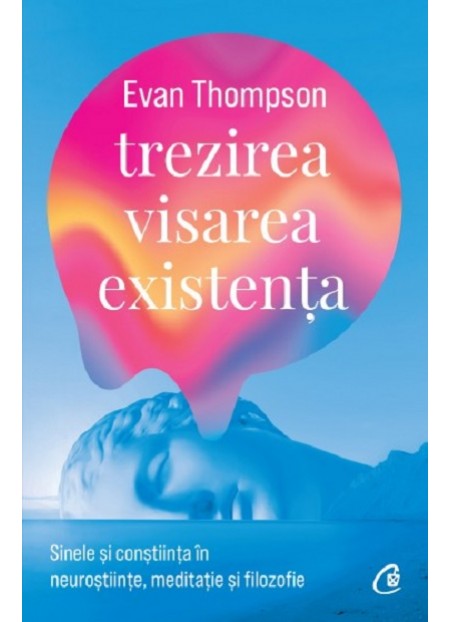 Trezirea, visarea, existenta - Sinele si constiinta in neurostiinte, meditatie si filozofie - Evan Thompson