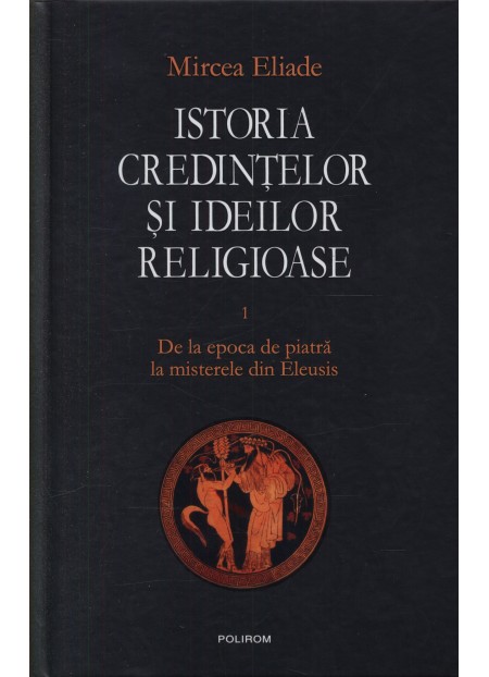 Istoria Credintelor Si Ideilor Religioase - Vol. I: De La Epoca De Piatra La Misterele Din Eleusis