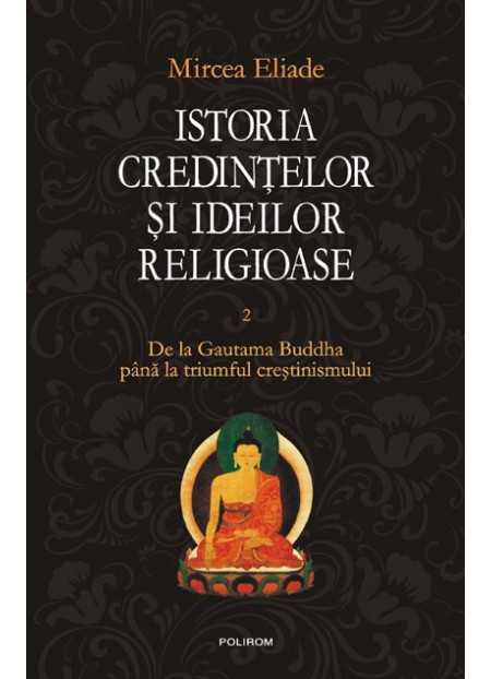 Istoria Credintelor Si Ideilor Religioase - Vol. II: De La Gautama Buddha Pana La Triumful Crestinismului